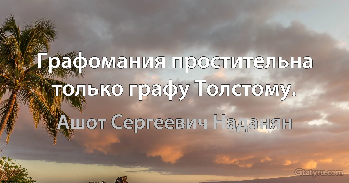 Графомания простительна только графу Толстому. (Ашот Сергеевич Наданян)