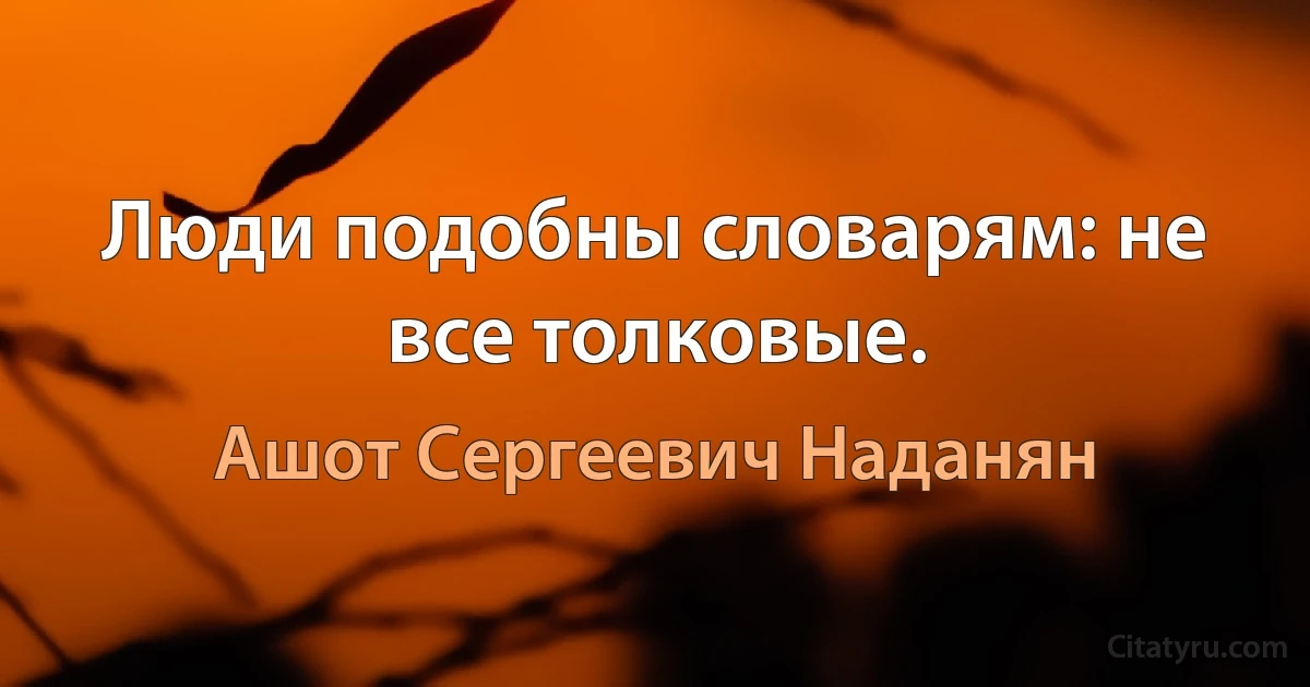 Люди подобны словарям: не все толковые. (Ашот Сергеевич Наданян)