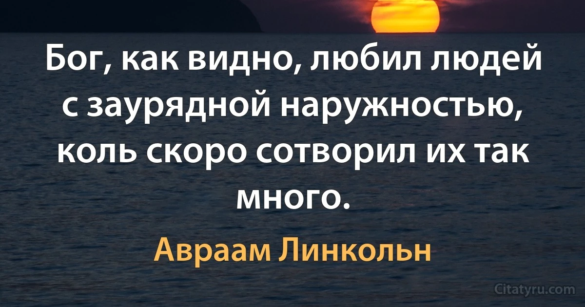 Бог, как видно, любил людей с заурядной наружностью, коль скоро сотворил их так много. (Авраам Линкольн)