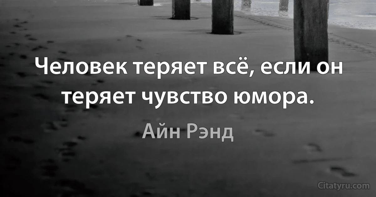 Человек теряет всё, если он теряет чувство юмора. (Айн Рэнд)