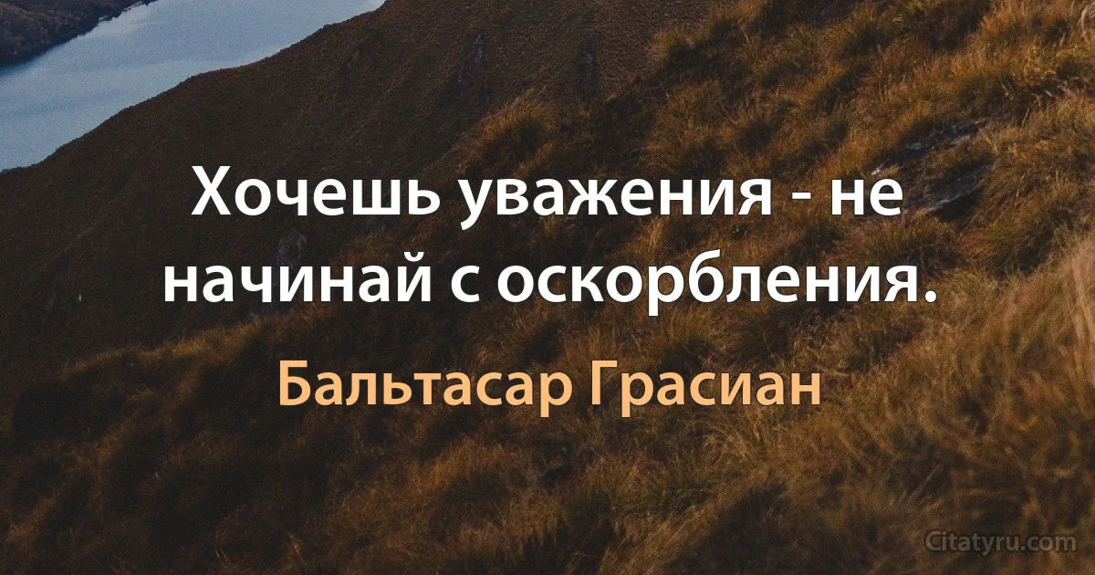 Хочешь уважения - не начинай с оскорбления. (Бальтасар Грасиан)