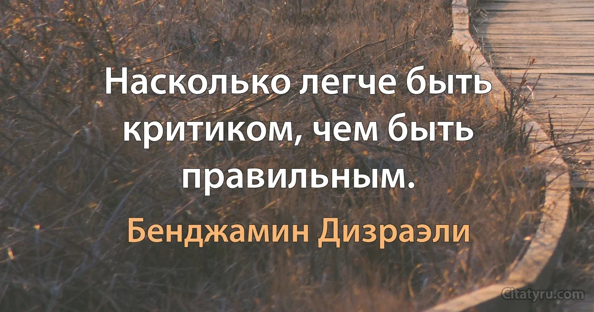 Насколько легче быть критиком, чем быть правильным. (Бенджамин Дизраэли)