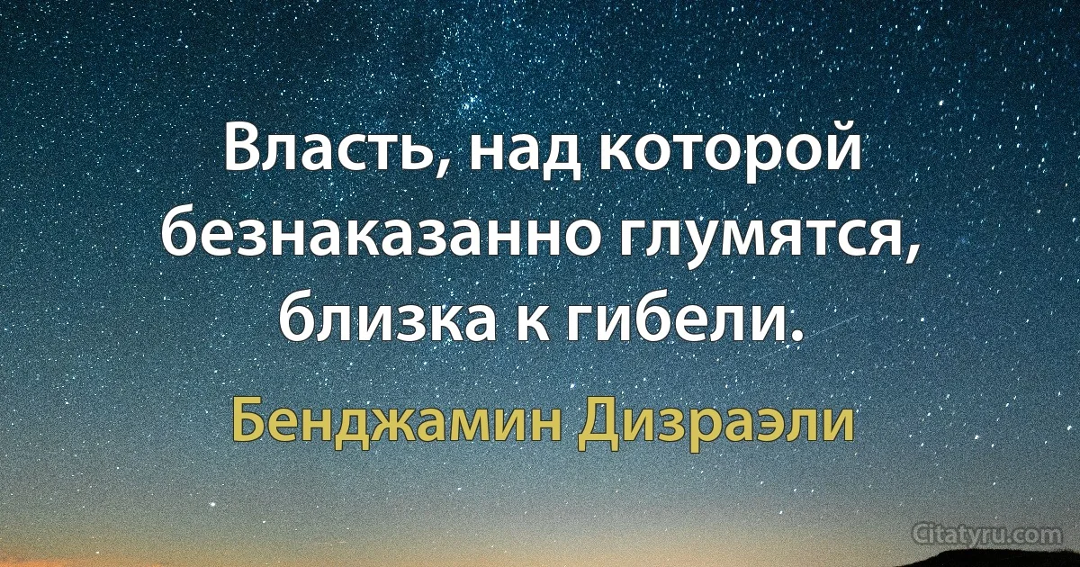 Власть, над которой безнаказанно глумятся, близка к гибели. (Бенджамин Дизраэли)