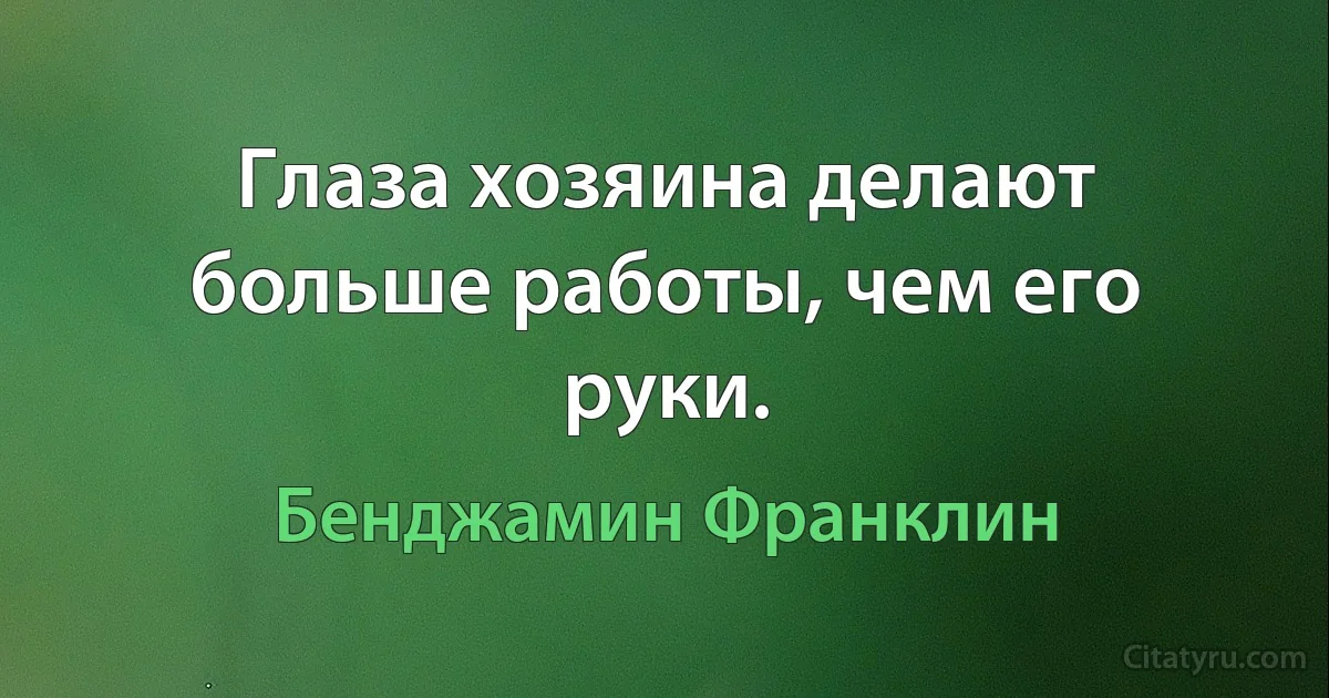 Глаза хозяина делают больше работы, чем его руки. (Бенджамин Франклин)