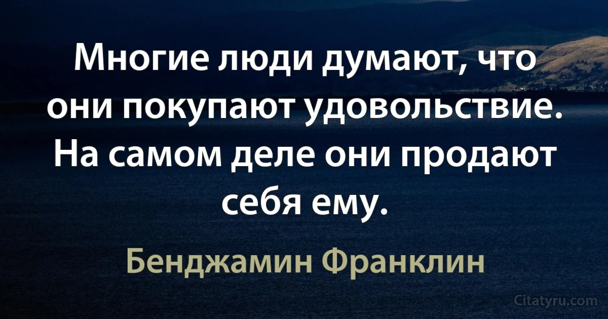 Многие люди думают, что они покупают удовольствие. На самом деле они продают себя ему. (Бенджамин Франклин)