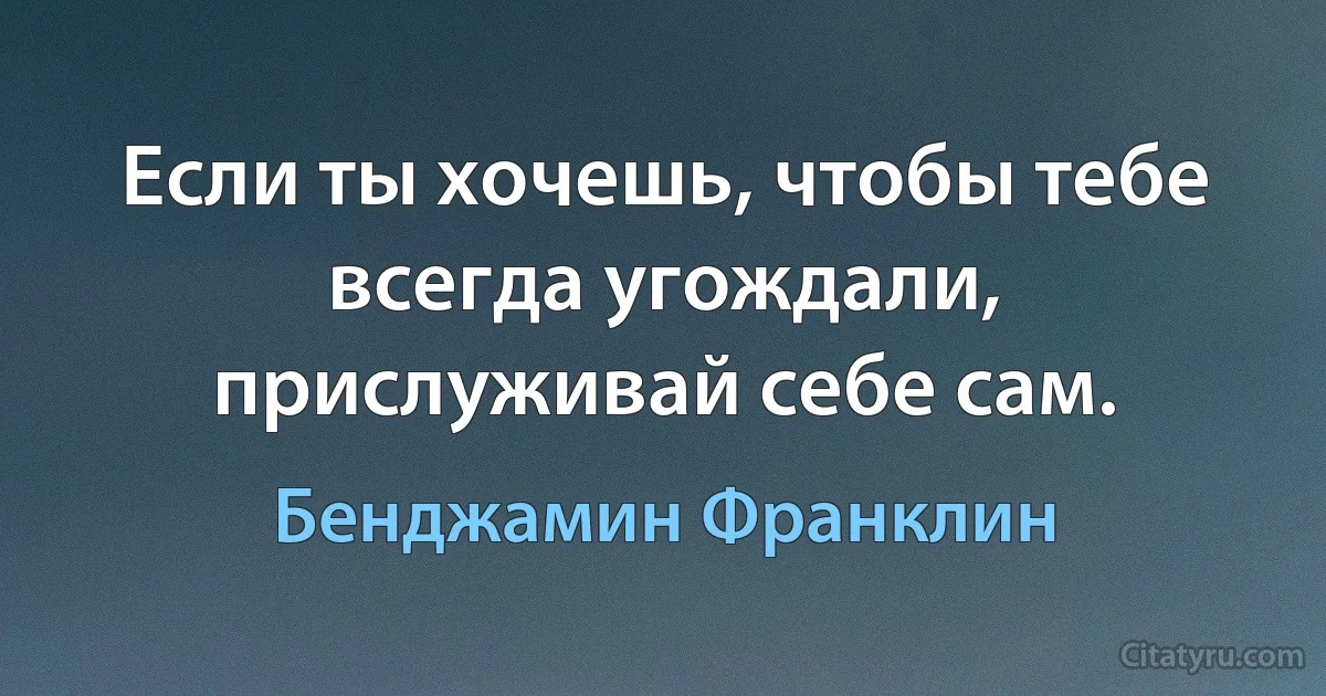 Если ты хочешь, чтобы тебе всегда угождали, прислуживай себе сам. (Бенджамин Франклин)