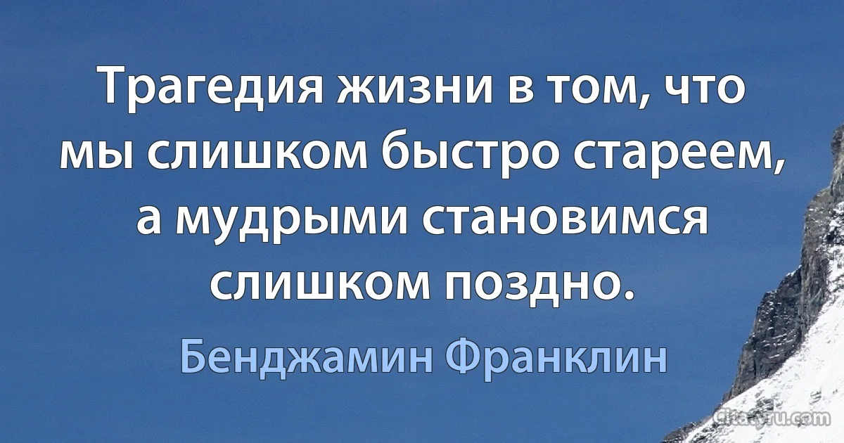 Трагедия жизни в том, что мы слишком быстро стареем, а мудрыми становимся слишком поздно. (Бенджамин Франклин)