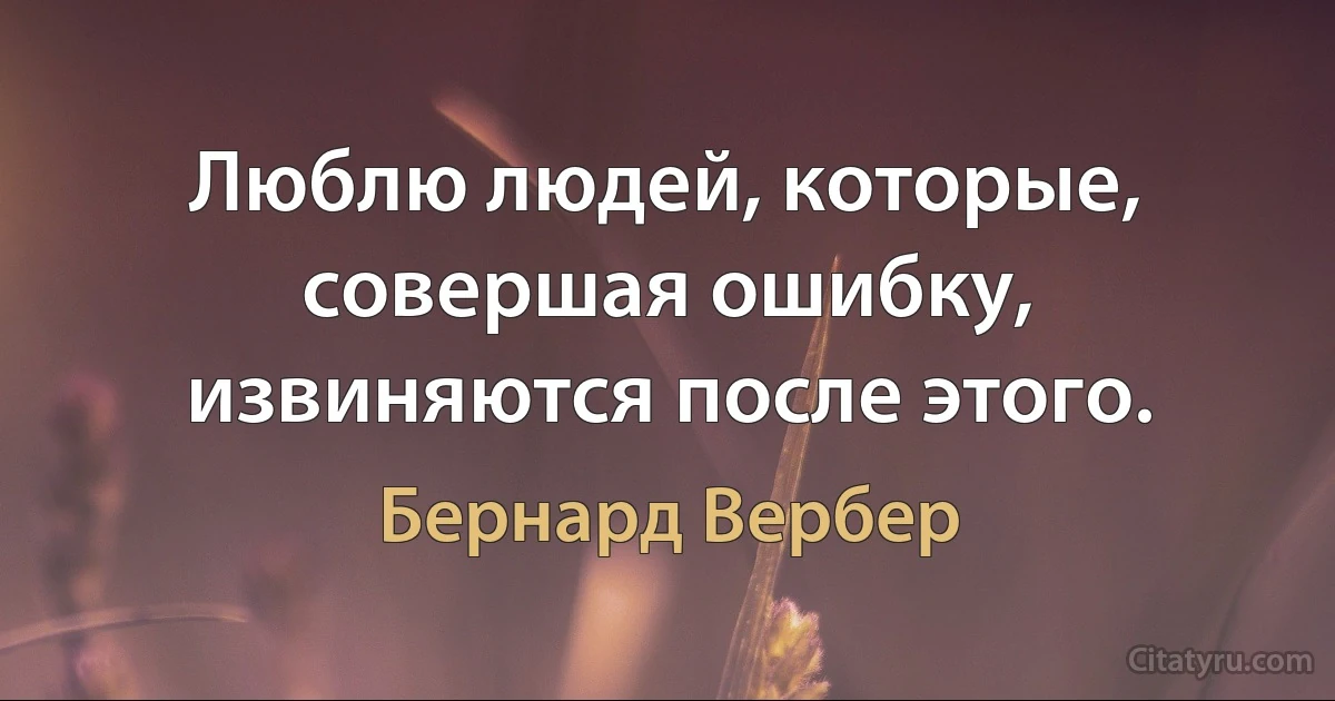 Люблю людей, которые, совершая ошибку, извиняются после этого. (Бернард Вербер)