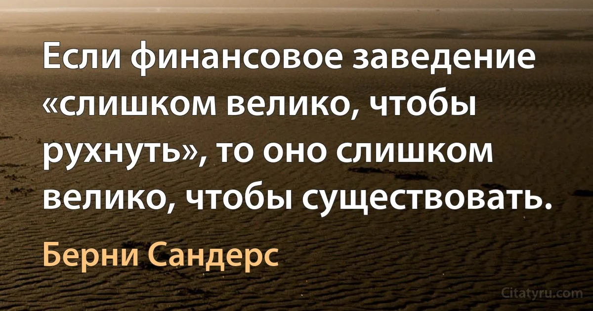 Если финансовое заведение «слишком велико, чтобы рухнуть», то оно слишком велико, чтобы существовать. (Берни Сандерс)