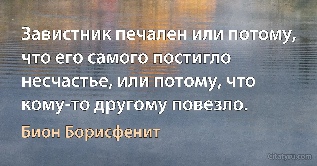 Завистник печален или потому, что его самого постигло несчастье, или потому, что кому-то другому повезло. (Бион Борисфенит)