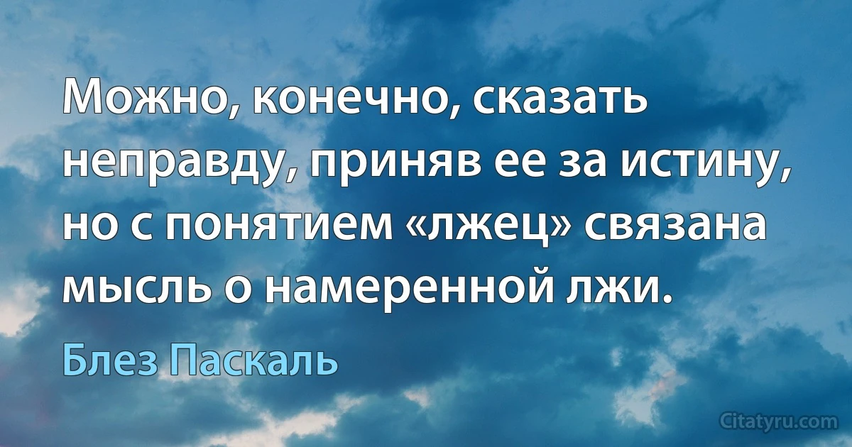 Можно, конечно, сказать неправду, приняв ее за истину, но с понятием «лжец» связана мысль о намеренной лжи. (Блез Паскаль)