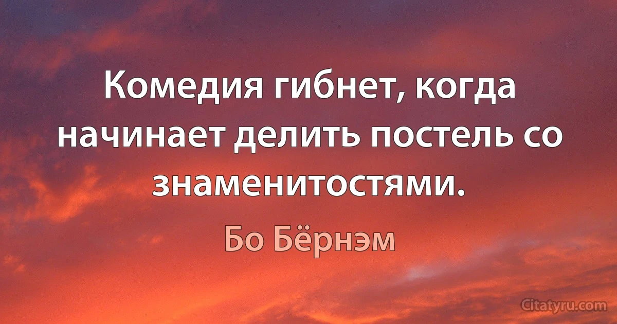 Комедия гибнет, когда начинает делить постель со знаменитостями. (Бо Бёрнэм)