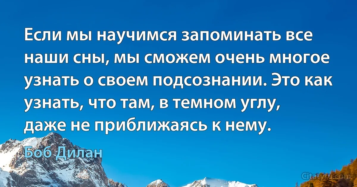 Если мы научимся запоминать все наши сны, мы сможем очень многое узнать о своем подсознании. Это как узнать, что там, в темном углу, даже не приближаясь к нему. (Боб Дилан)