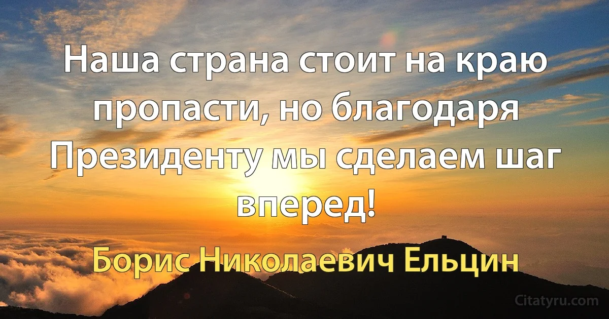 Наша страна стоит на краю пропасти, но благодаря Президенту мы сделаем шаг вперед! (Борис Николаевич Ельцин)