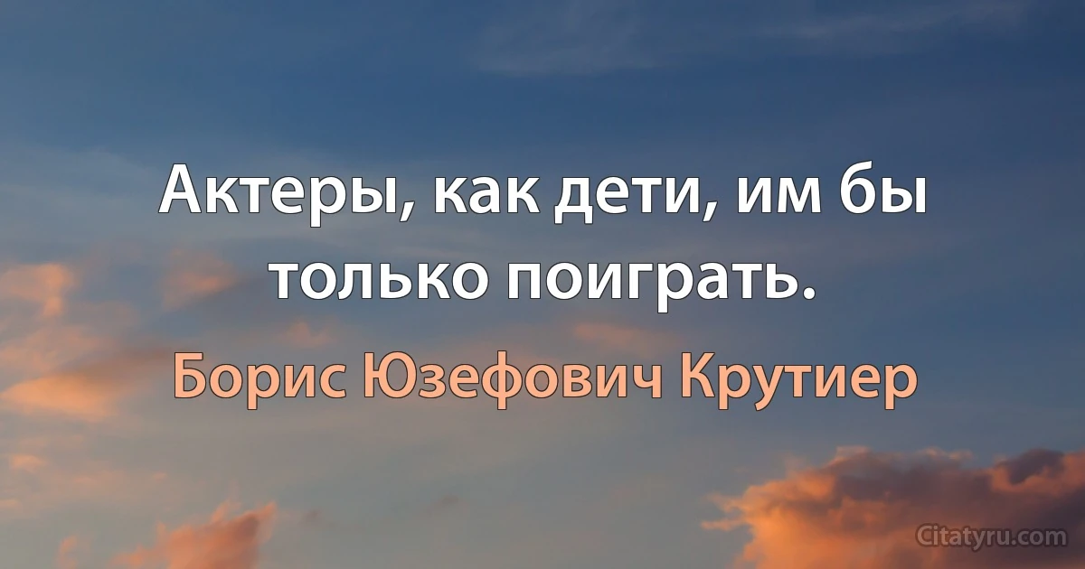 Актеры, как дети, им бы только поиграть. (Борис Юзефович Крутиер)