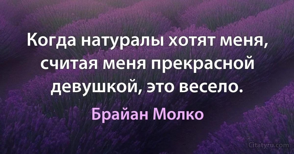 Когда натуралы хотят меня, считая меня прекрасной девушкой, это весело. (Брайан Молко)