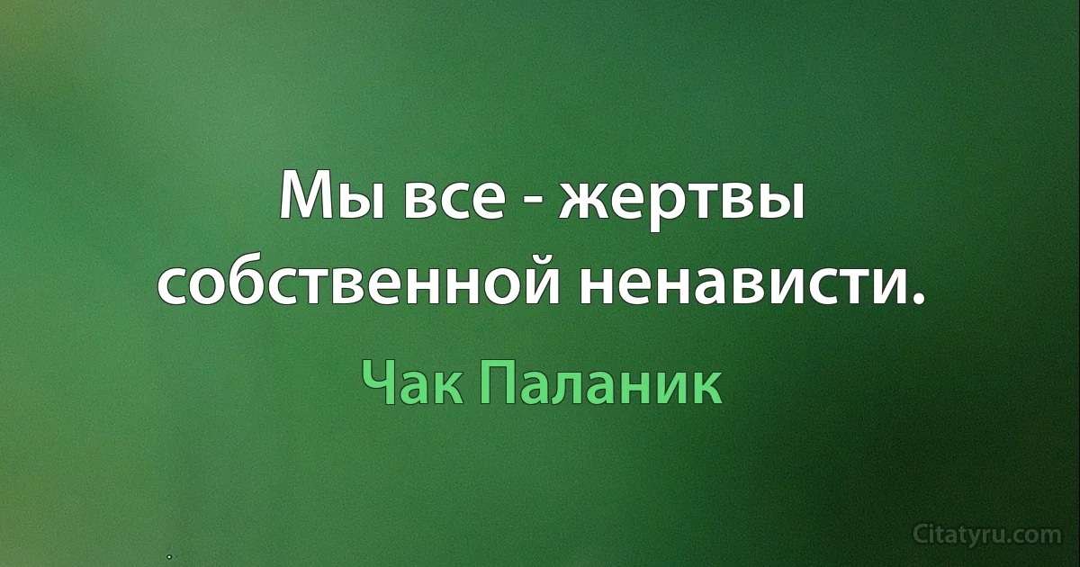 Мы все - жертвы собственной ненависти. (Чак Паланик)