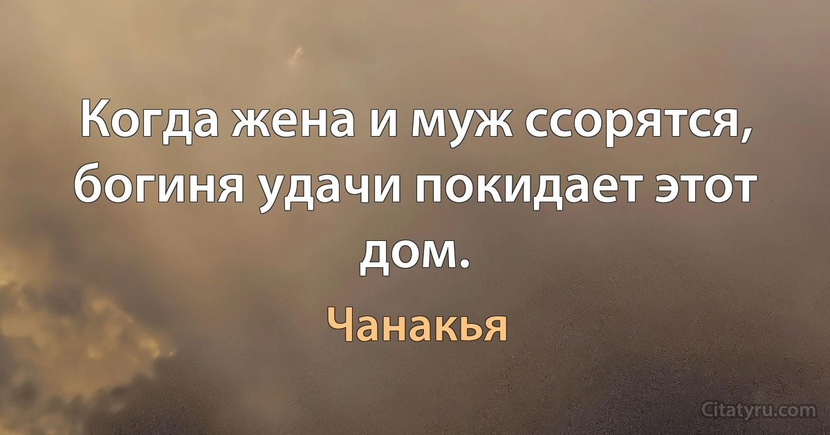 Когда жена и муж ссорятся, богиня удачи покидает этот дом. (Чанакья)