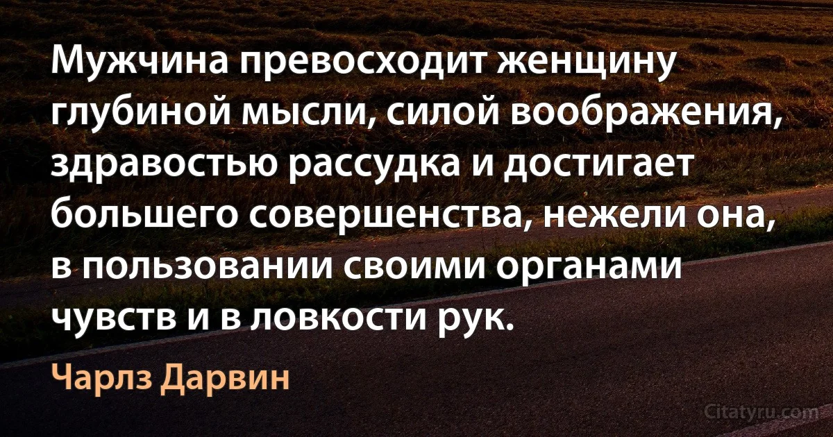 Мужчина превосходит женщину глубиной мысли, силой воображения, здравостью рассудка и достигает большего совершенства, нежели она, в пользовании своими органами чувств и в ловкости рук. (Чарлз Дарвин)