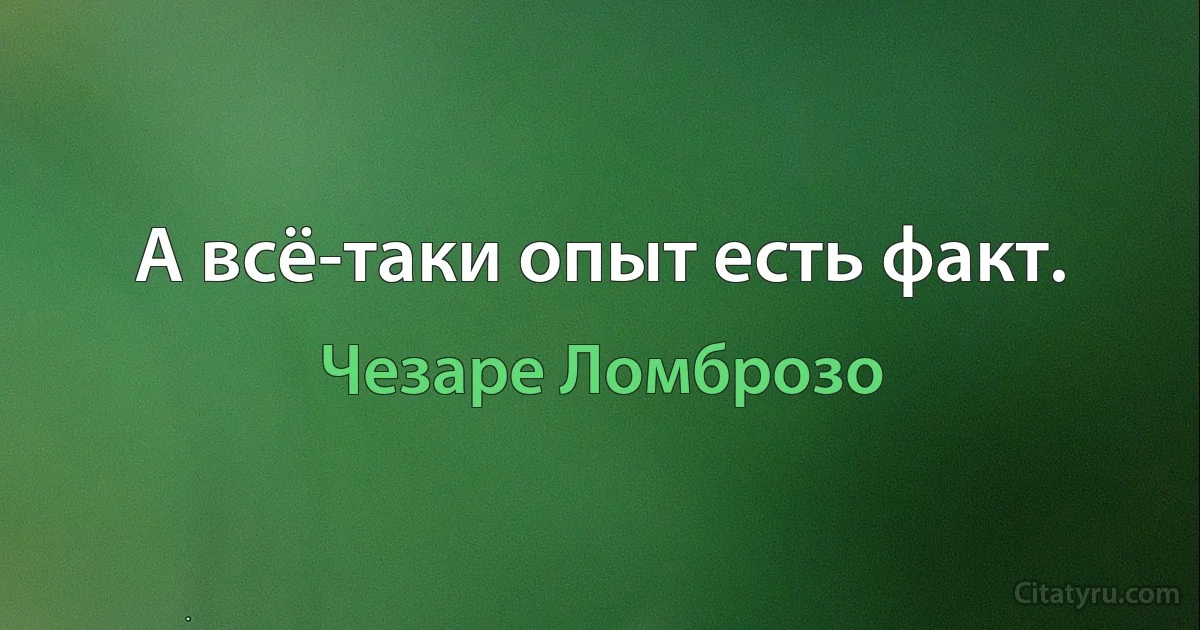 А всё-таки опыт есть факт. (Чезаре Ломброзо)