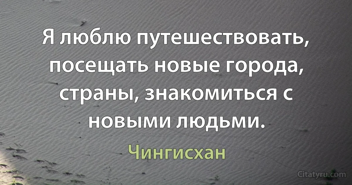 Я люблю путешествовать, посещать новые города, страны, знакомиться с новыми людьми. (Чингисхан)