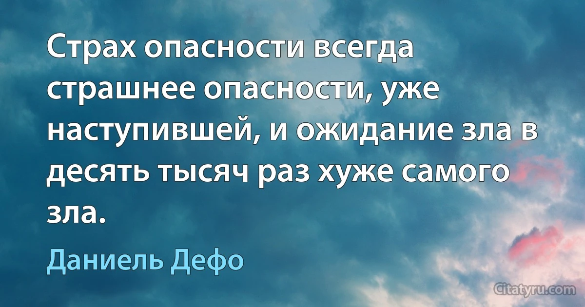 Страх опасности всегда страшнее опасности, уже наступившей, и ожидание зла в десять тысяч раз хуже самого зла. (Даниель Дефо)