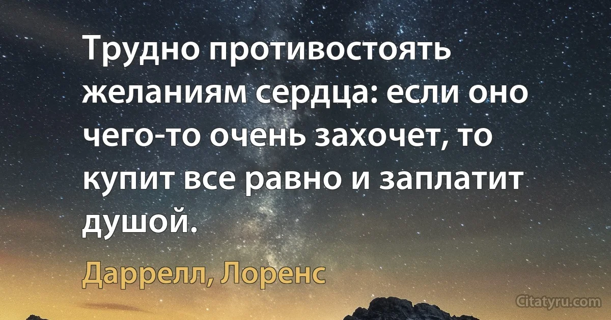 Трудно противостоять желаниям сердца: если оно чего-то очень захочет, то купит все равно и заплатит душой. (Даррелл, Лоренс)