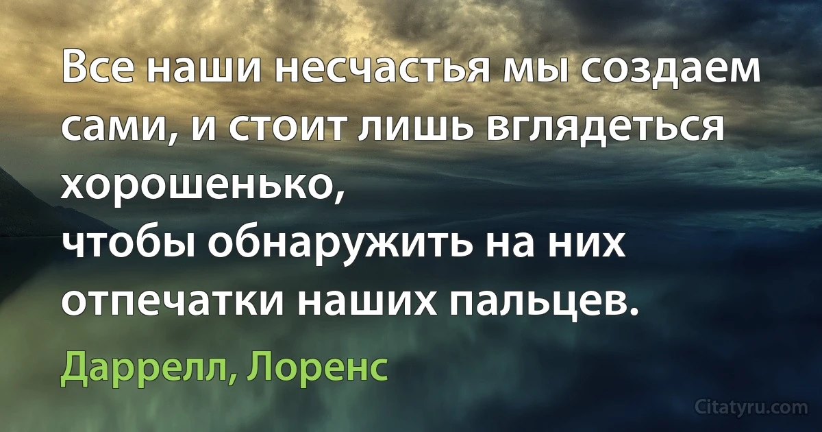 Все наши несчастья мы создаем сами, и стоит лишь вглядеться хорошенько,
чтобы обнаружить на них отпечатки наших пальцев. (Даррелл, Лоренс)