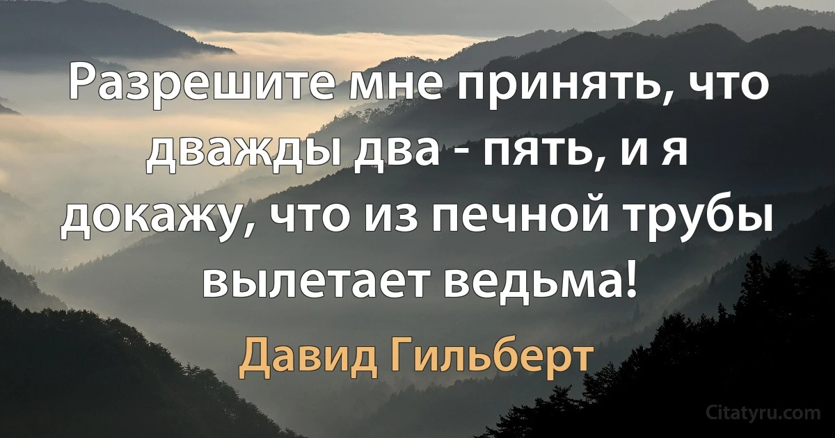 Разрешите мне принять, что дважды два - пять, и я докажу, что из печной трубы вылетает ведьма! (Давид Гильберт)