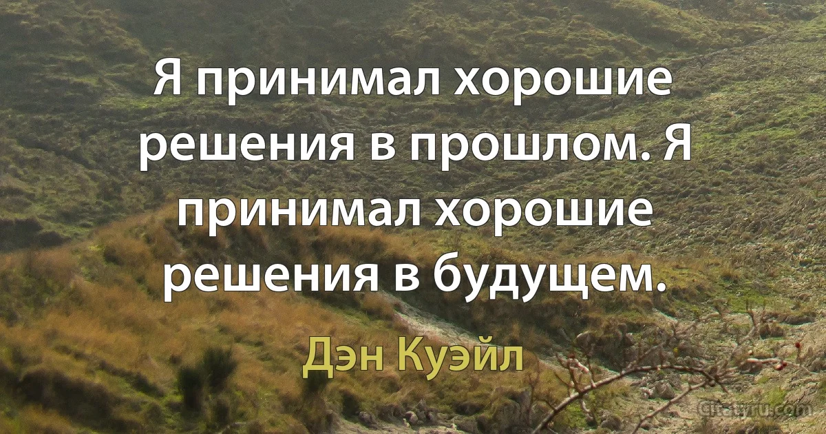 Я принимал хорошие решения в прошлом. Я принимал хорошие решения в будущем. (Дэн Куэйл)