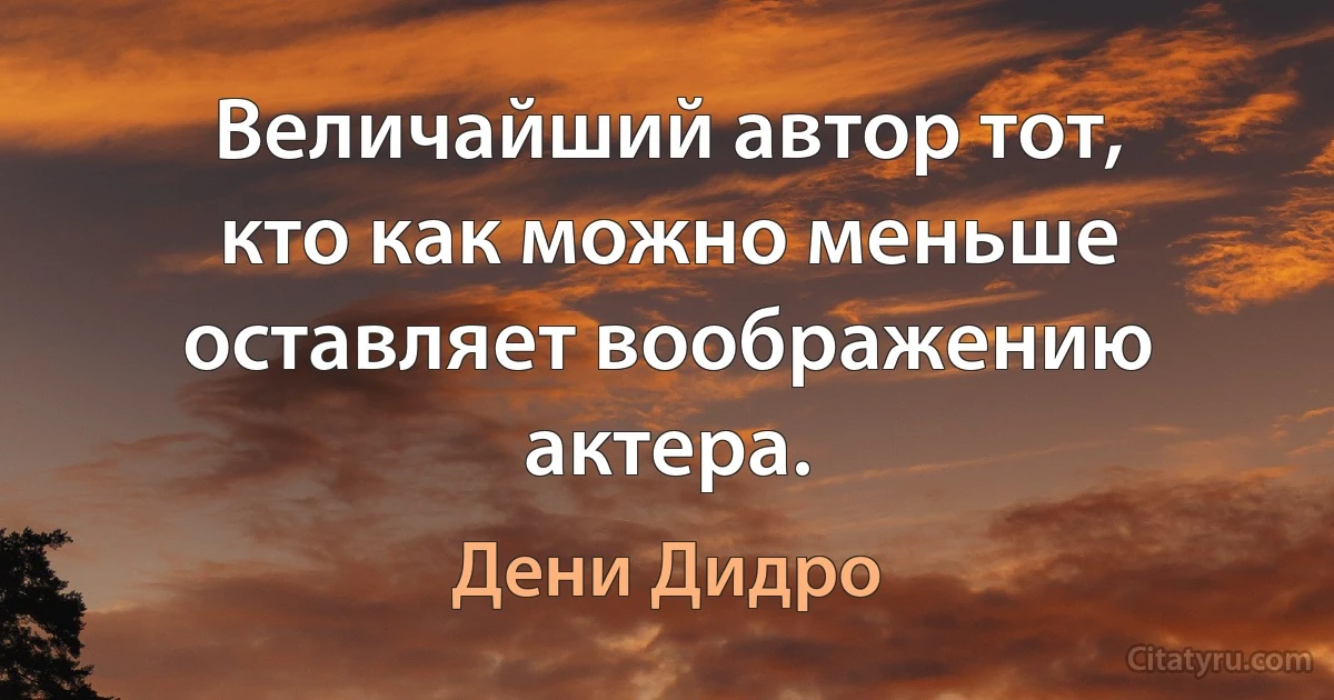 Величайший автор тот, кто как можно меньше оставляет воображению актера. (Дени Дидро)