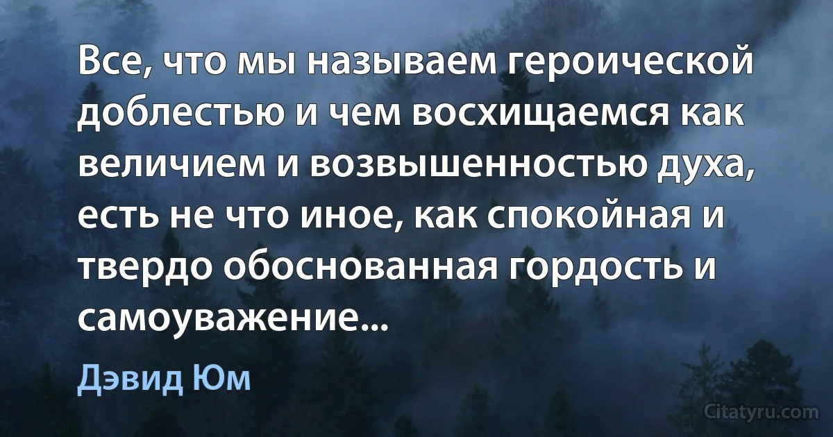 Все, что мы называем героической доблестью и чем восхищаемся как величием и возвышенностью духа, есть не что иное, как спокойная и твердо обоснованная гордость и самоуважение... (Дэвид Юм)