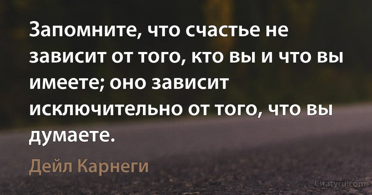 Запомните, что счастье не зависит от того, кто вы и что вы имеете; оно зависит исключительно от того, что вы думаете. (Дейл Карнеги)