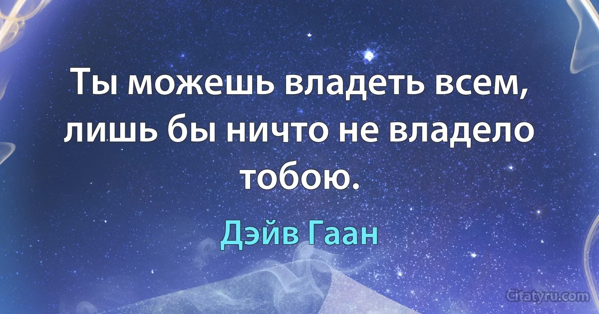 Ты можешь владеть всем, лишь бы ничто не владело тобою. (Дэйв Гаан)