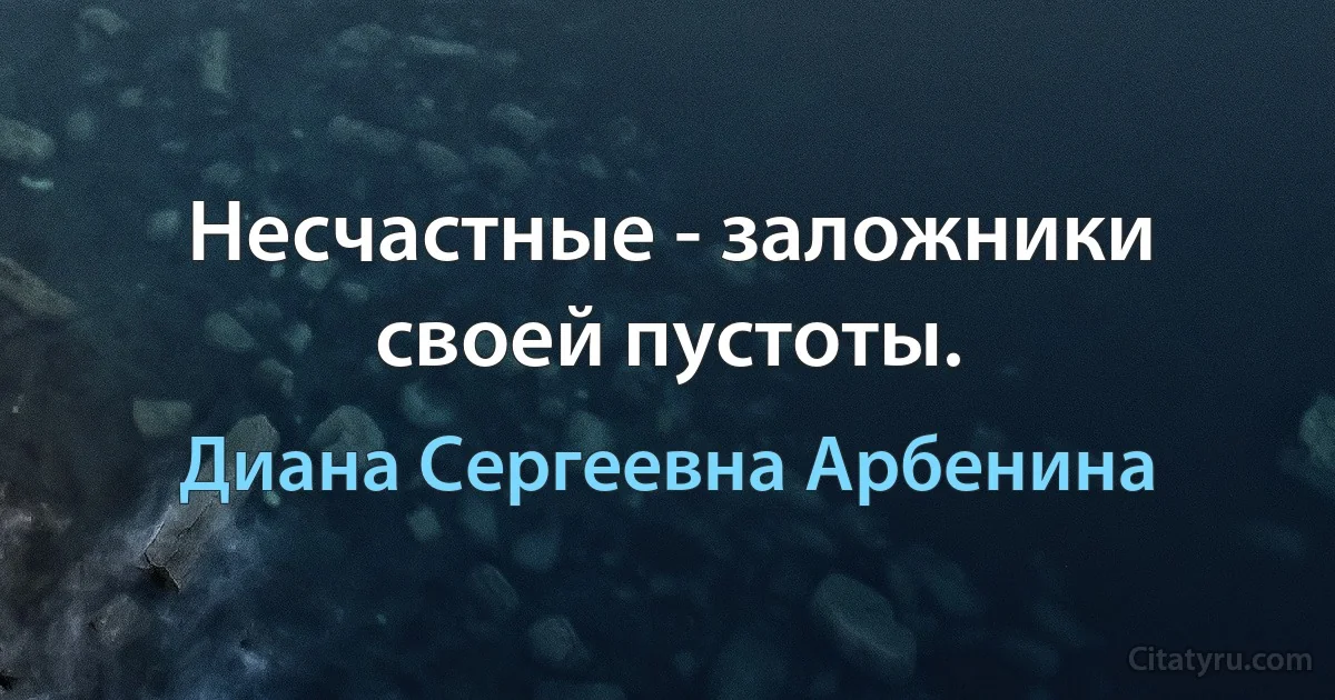 Несчастные - заложники своей пустоты. (Диана Сергеевна Арбенина)