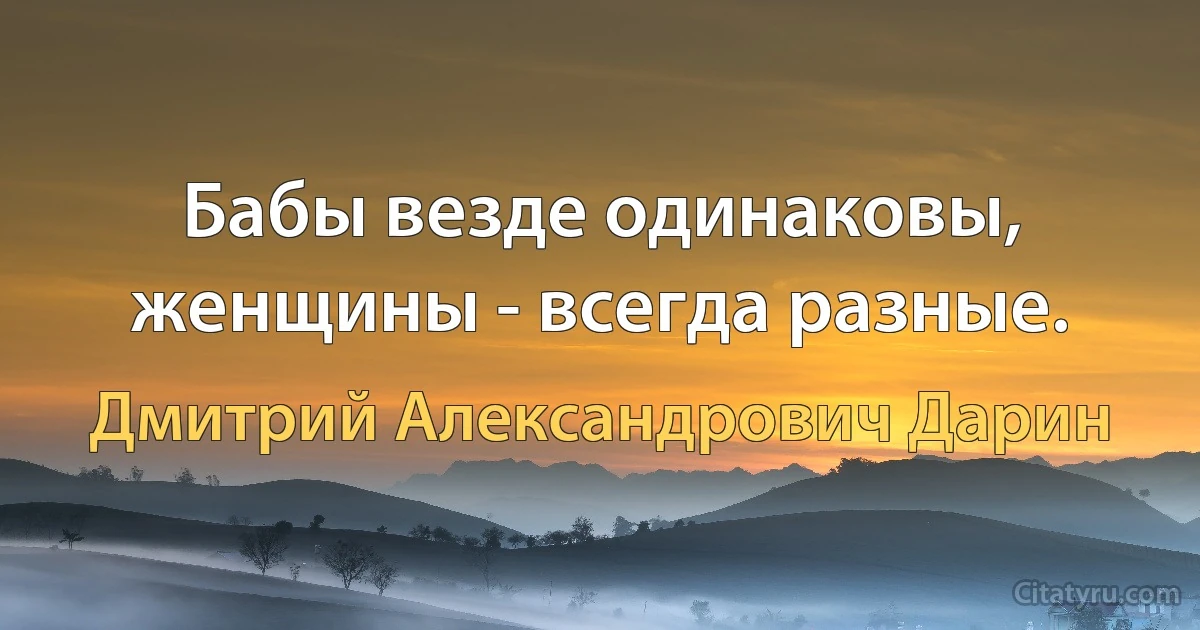 Бабы везде одинаковы, женщины - всегда разные. (Дмитрий Александрович Дарин)