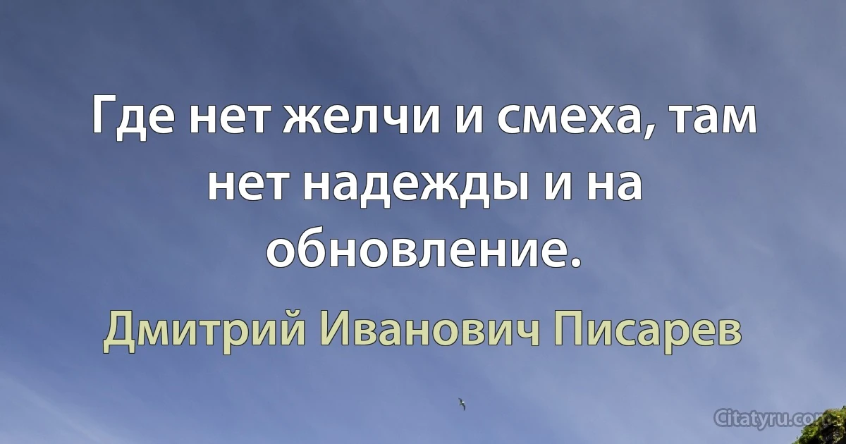 Где нет желчи и смеха, там нет надежды и на обновление. (Дмитрий Иванович Писарев)