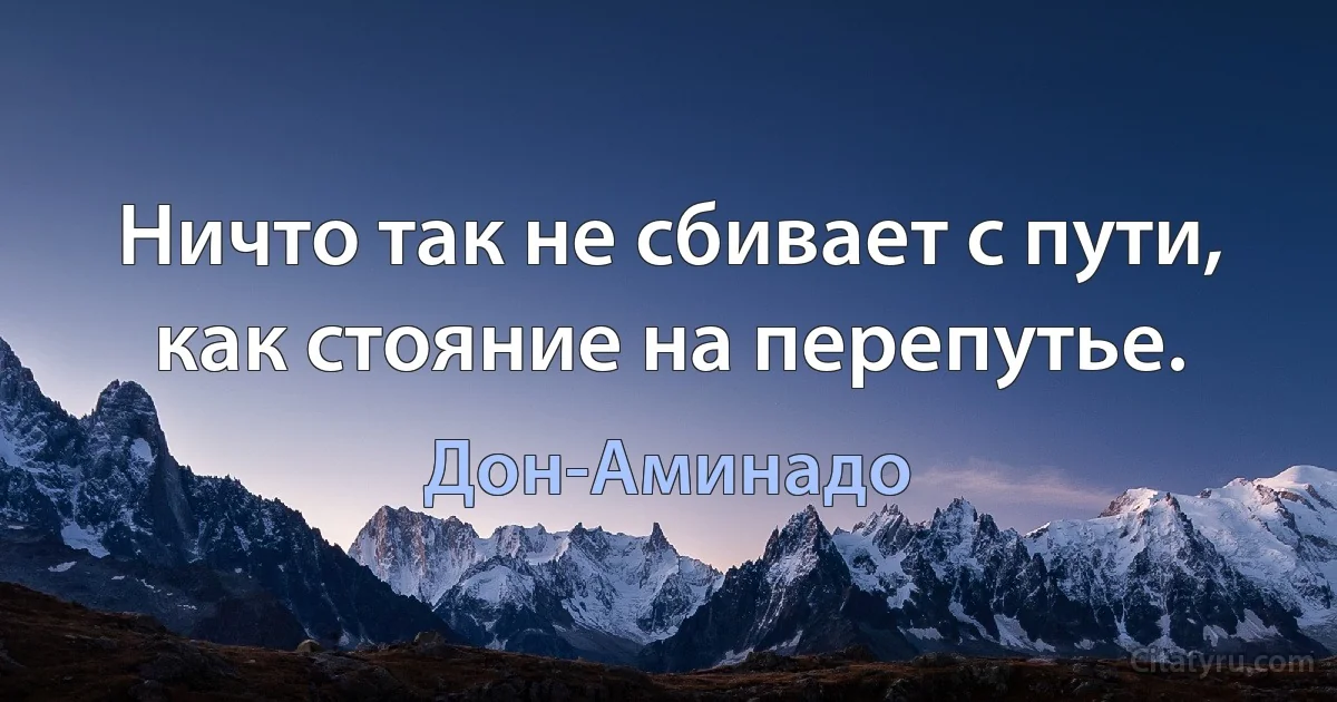 Ничто так не сбивает с пути, как стояние на перепутье. (Дон-Аминадо)