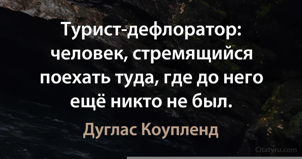 Турист-дефлоратор: человек, стремящийся поехать туда, где до него ещё никто не был. (Дуглас Коупленд)