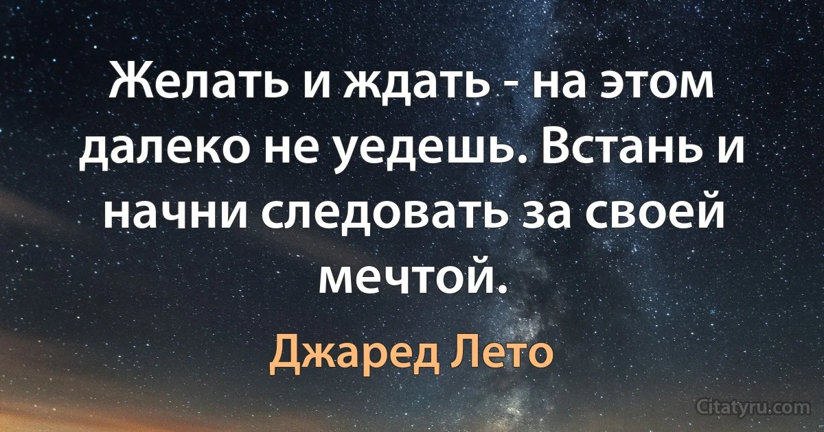 Желать и ждать - на этом далеко не уедешь. Встань и начни следовать за своей мечтой. (Джаред Лето)