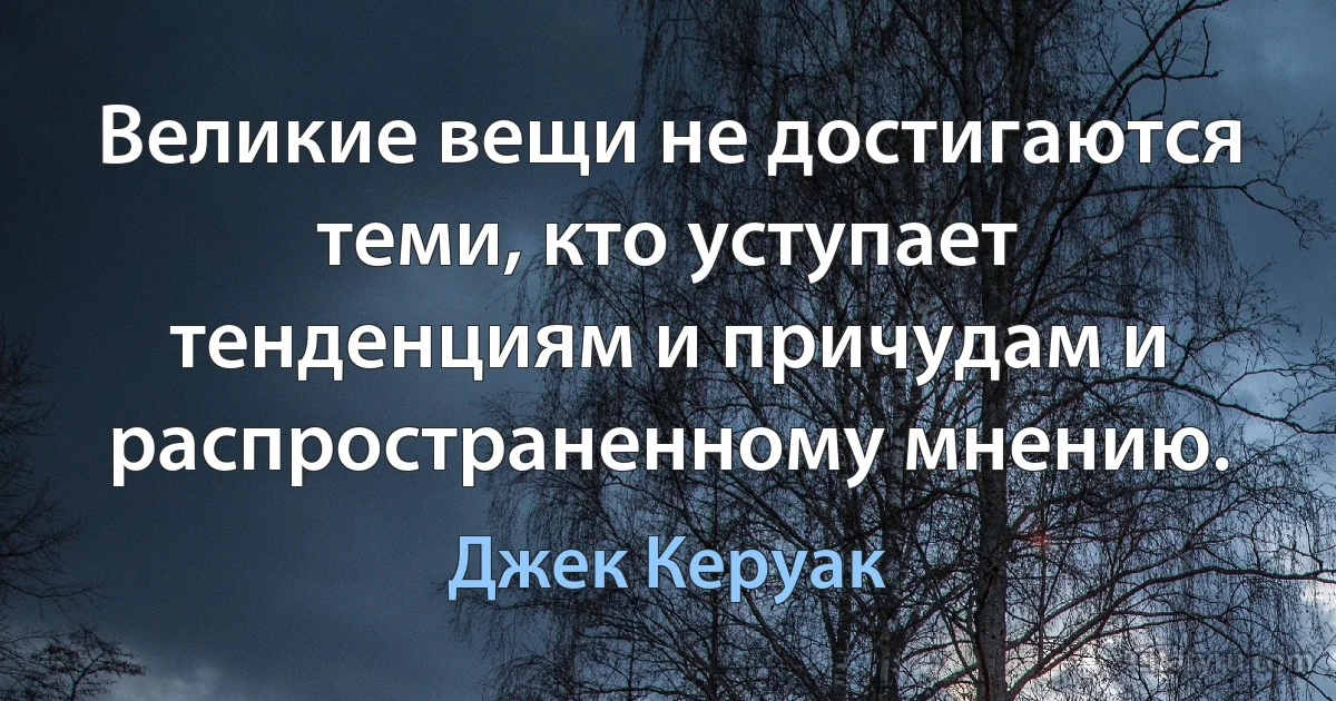 Великие вещи не достигаются теми, кто уступает тенденциям и причудам и распространенному мнению. (Джек Керуак)