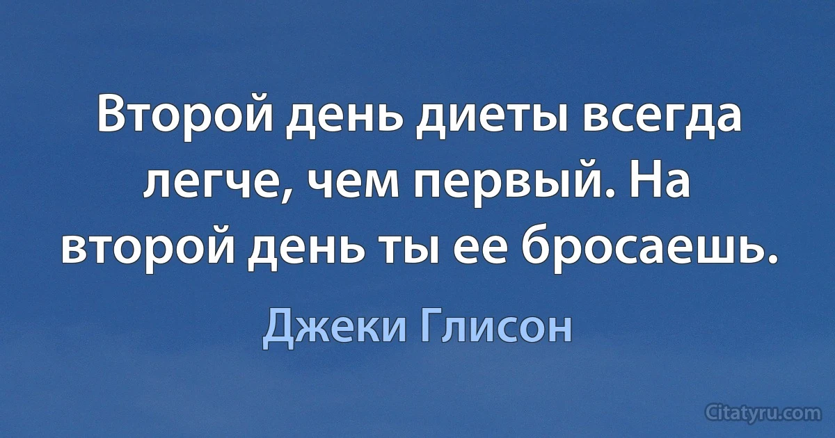 Второй день диеты всегда легче, чем первый. На второй день ты ее бросаешь. (Джеки Глисон)