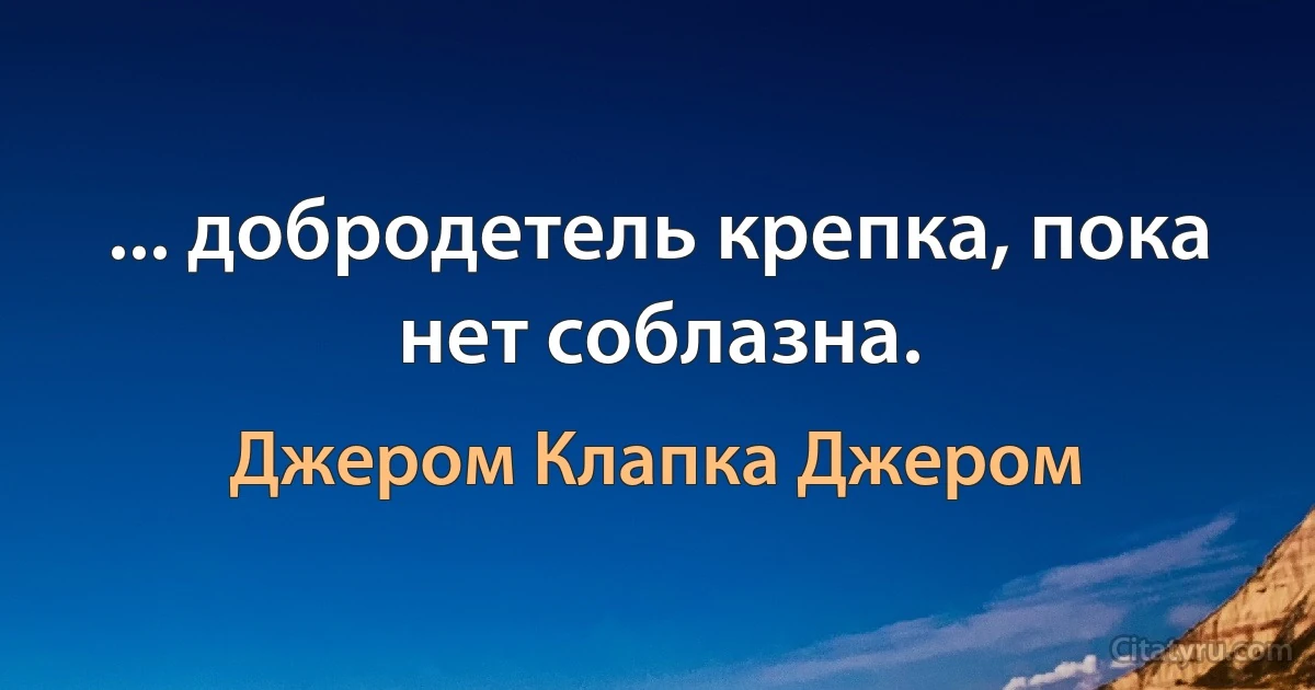 ... добродетель крепка, пока нет соблазна. (Джером Клапка Джером)