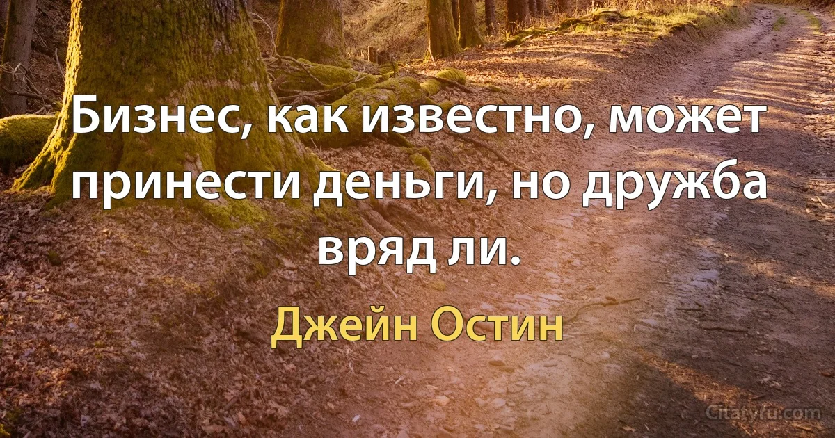 Бизнес, как известно, может принести деньги, но дружба вряд ли. (Джейн Остин)