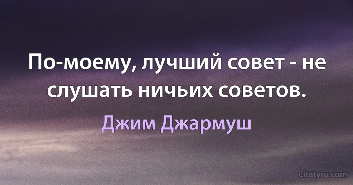 По-моему, лучший совет - не слушать ничьих советов. (Джим Джармуш)