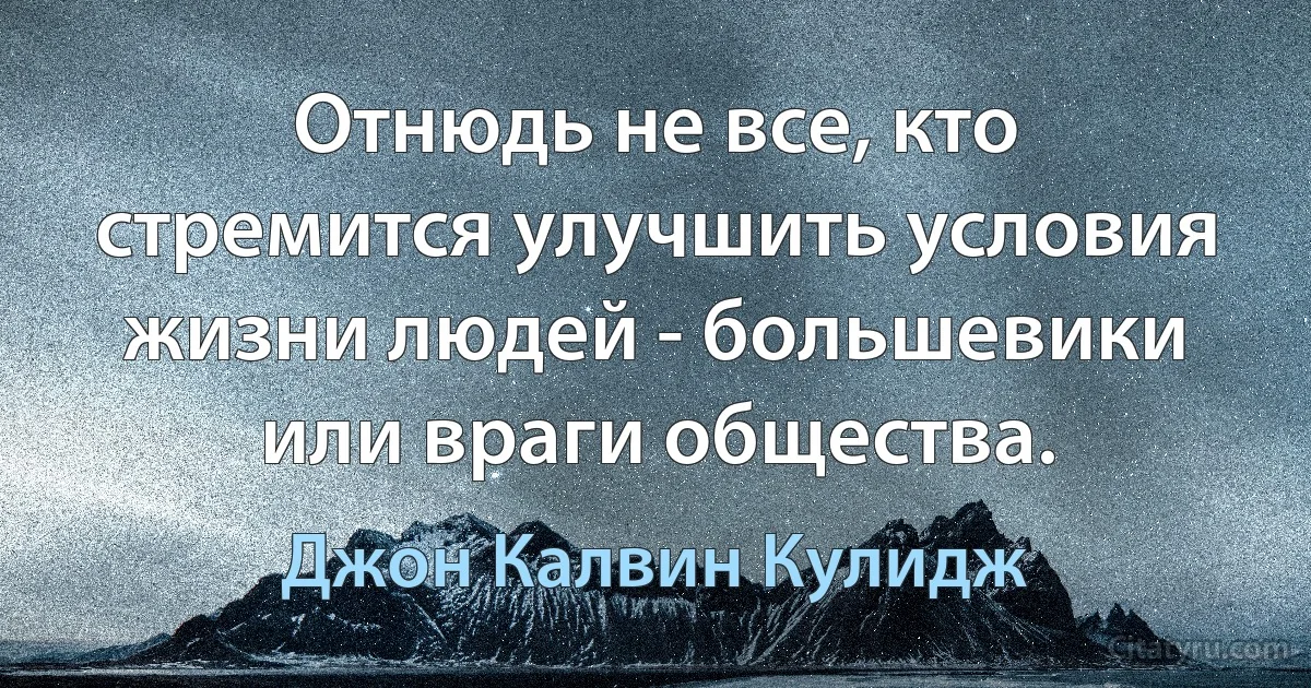 Отнюдь не все, кто стремится улучшить условия жизни людей - большевики или враги общества. (Джон Калвин Кулидж)