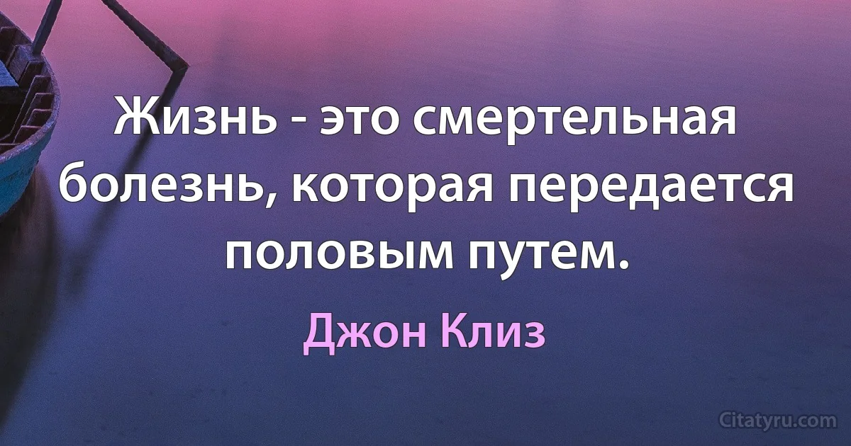 Жизнь - это смертельная болезнь, которая передается половым путем. (Джон Клиз)