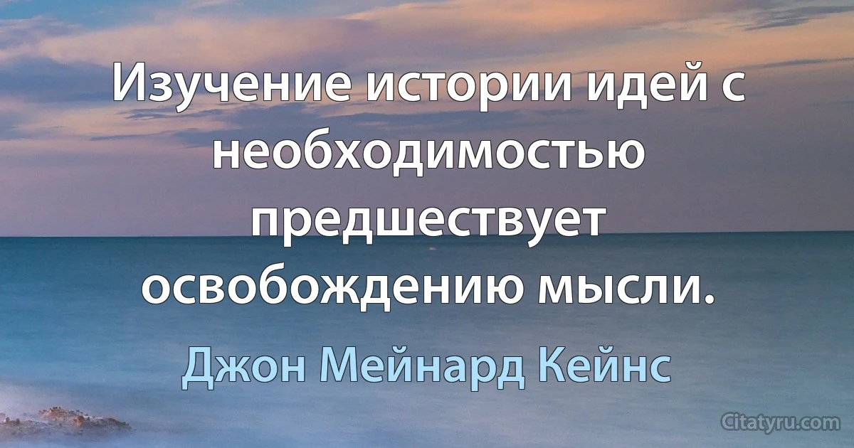 Изучение истории идей с необходимостью предшествует освобождению мысли. (Джон Мейнард Кейнс)