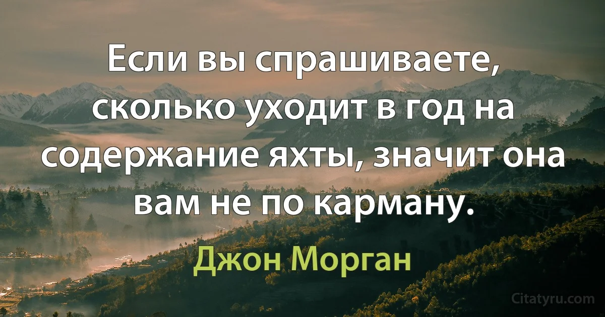 Если вы спрашиваете, сколько уходит в год на содержание яхты, значит она вам не по карману. (Джон Морган)