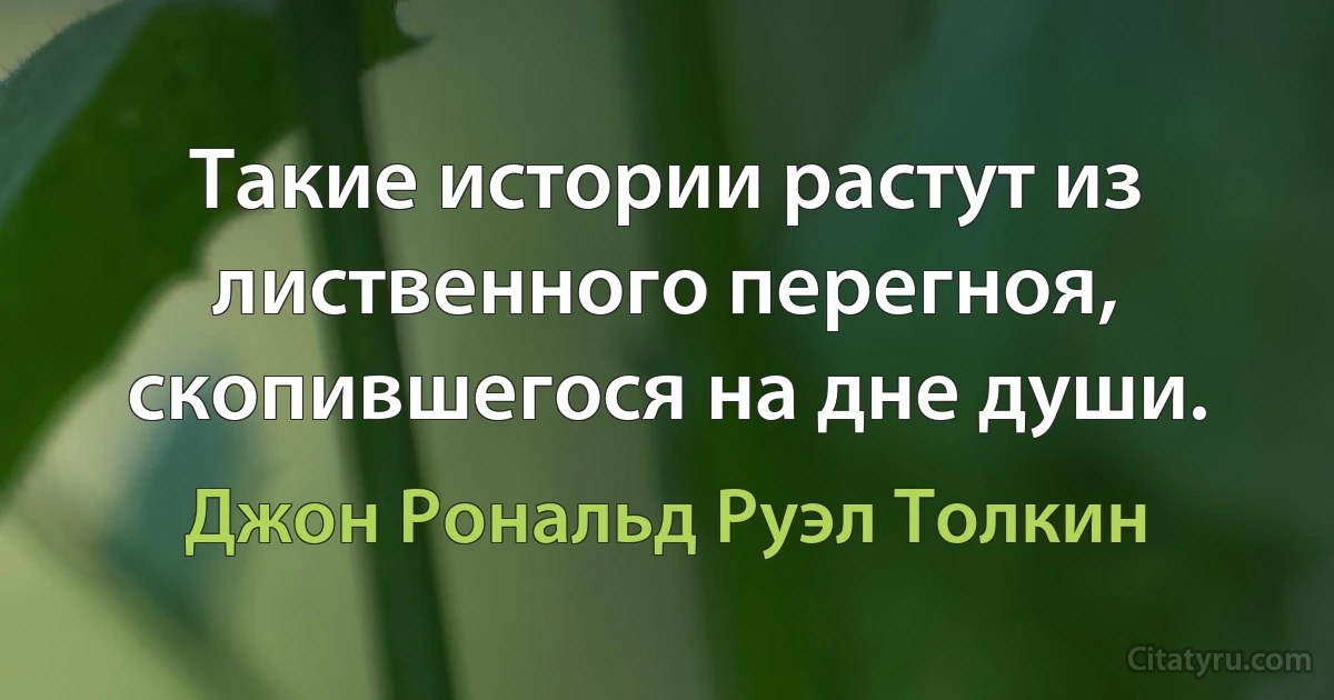 Такие истории растут из лиственного перегноя, скопившегося на дне души. (Джон Рональд Руэл Толкин)